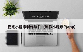 文昌稳定小程序制作软件（制作小程序的app）
