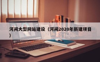 文昌河间大型网站建设（河间2020年新建项目）