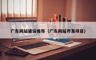 文昌广东网站建设推荐（广东网站开发项目）