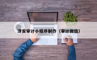 文昌淳安审计小程序制作（审计微信）