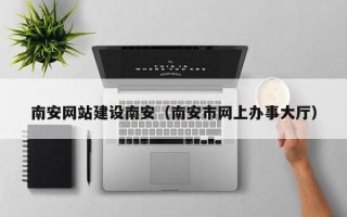 文昌南安网站建设南安（南安市网上办事大厅）