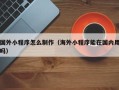 文昌国外小程序怎么制作（海外小程序能在国内用吗）