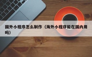 文昌国外小程序怎么制作（海外小程序能在国内用吗）