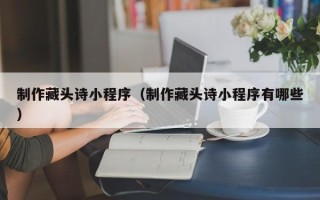 文昌制作藏头诗小程序（制作藏头诗小程序有哪些）