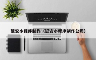 文昌延安小程序制作（延安小程序制作公司）