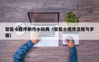 文昌智能小程序制作小玩具（智能小程序流程与步骤）