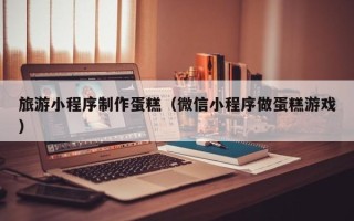 文昌旅游小程序制作蛋糕（微信小程序做蛋糕游戏）